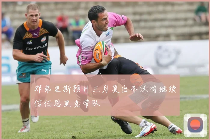邓弗里斯预计三月复出齐沃将继续信任恩里克带队
