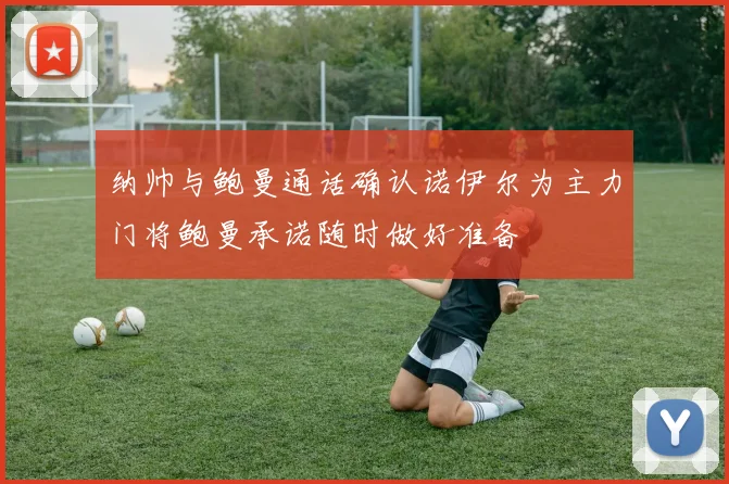 纳帅与鲍曼通话确认诺伊尔为主力门将鲍曼承诺随时做好准备