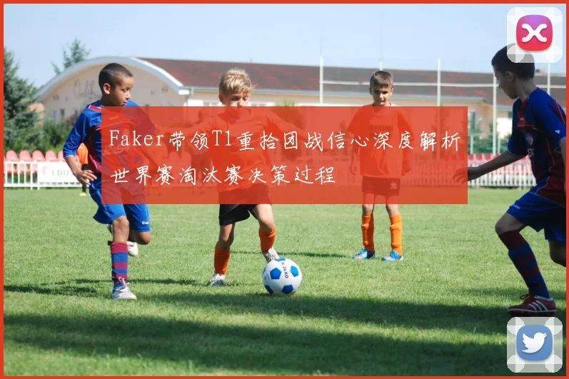 Faker带领T1重拾团战信心深度解析世界赛淘汰赛决策过程