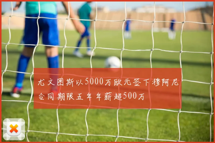 尤文图斯以5000万欧元签下穆阿尼合同期限五年年薪超500万