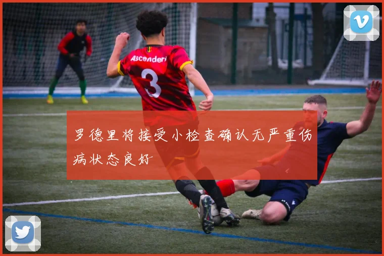 罗德里将接受小检查确认无严重伤病状态良好