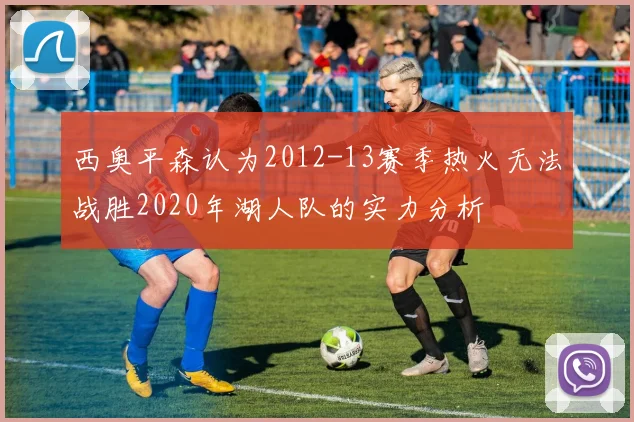 西奥平森认为2012-13赛季热火无法战胜2020年湖人队的实力分析