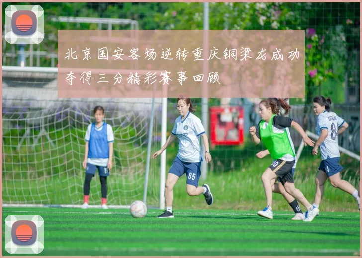 北京国安客场逆转重庆铜梁龙成功夺得三分精彩赛事回顾