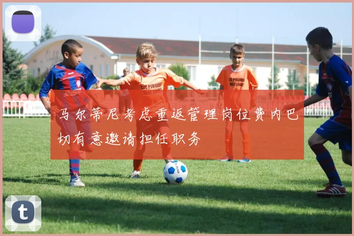 马尔蒂尼考虑重返管理岗位费内巴切有意邀请担任职务