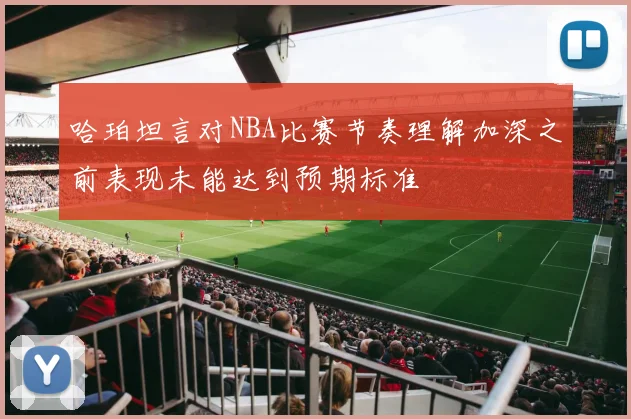 哈珀坦言对NBA比赛节奏理解加深之前表现未能达到预期标准