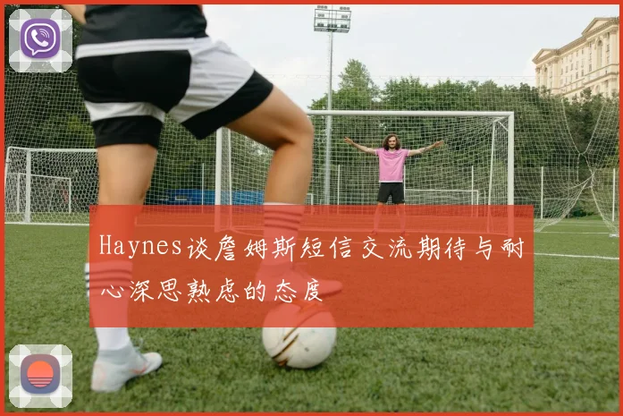 Haynes谈詹姆斯短信交流期待与耐心深思熟虑的态度
