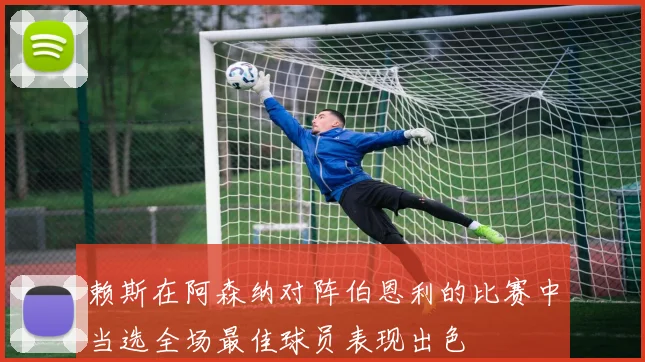 赖斯在阿森纳对阵伯恩利的比赛中当选全场最佳球员表现出色