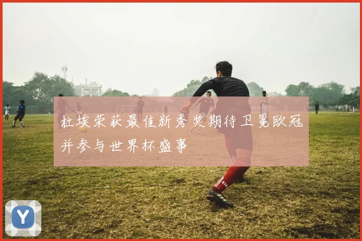 杜埃荣获最佳新秀奖期待卫冕欧冠并参与世界杯盛事