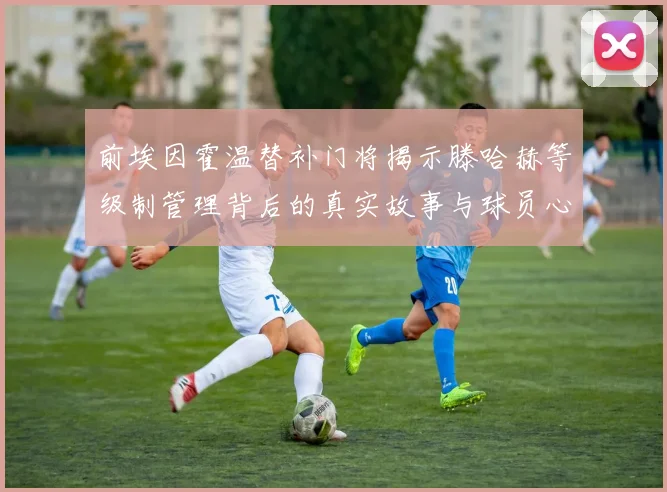 前埃因霍温替补门将揭示滕哈赫等级制管理背后的真实故事与球员心声
