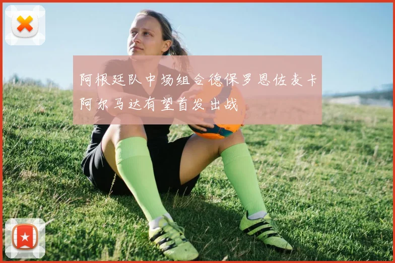 阿根廷队中场组合德保罗恩佐麦卡阿尔马达有望首发出战