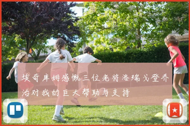 埃奇库姆感慨三位老将洛瑞戈登乔治对我的巨大帮助与支持