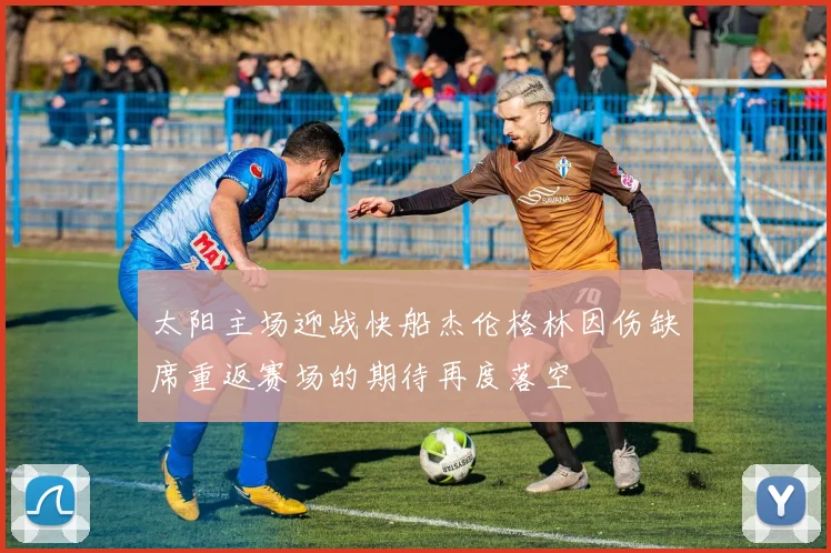 太阳主场迎战快船杰伦格林因伤缺席重返赛场的期待再度落空