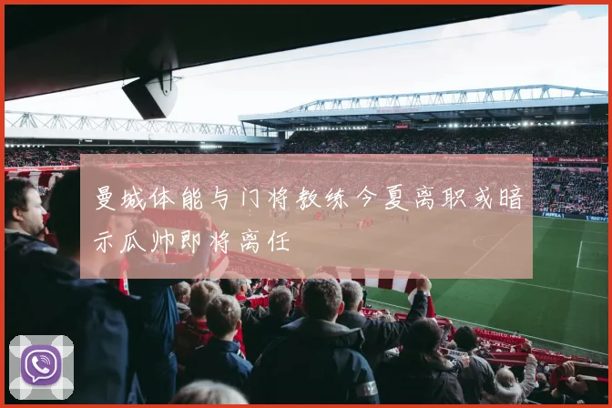 曼城体能与门将教练今夏离职或暗示瓜帅即将离任