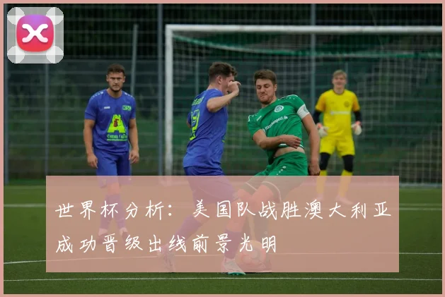 世界杯分析：美国队战胜澳大利亚成功晋级出线前景光明