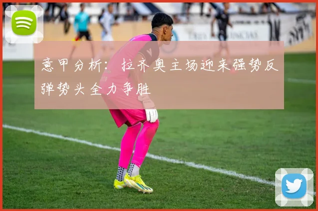 意甲分析：拉齐奥主场迎来强势反弹势头全力争胜