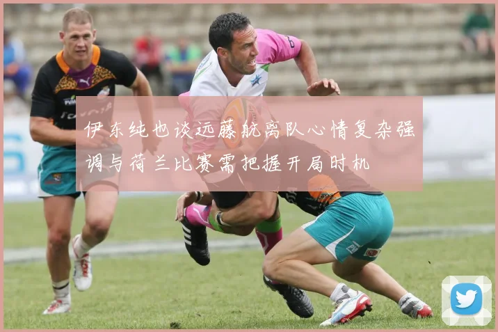 伊东纯也谈远藤航离队心情复杂强调与荷兰比赛需把握开局时机