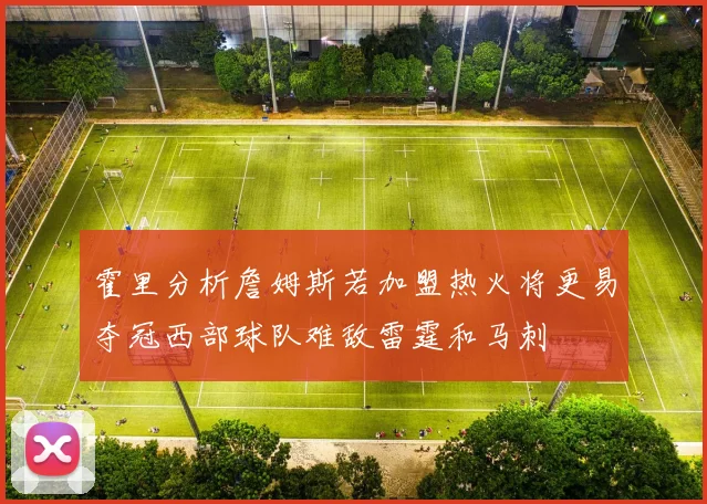 霍里分析詹姆斯若加盟热火将更易夺冠西部球队难敌雷霆和马刺
