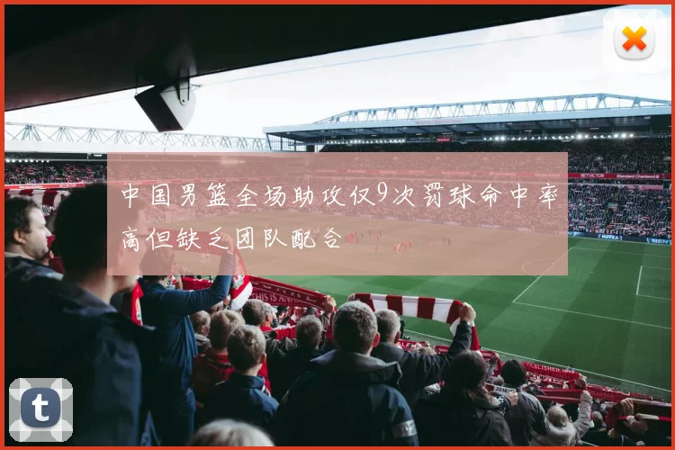 中国男篮全场助攻仅9次罚球命中率高但缺乏团队配合