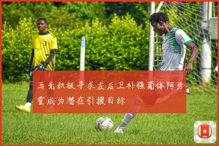 马竞积极寻求左后卫补强葡体阿劳霍成为潜在引援目标
