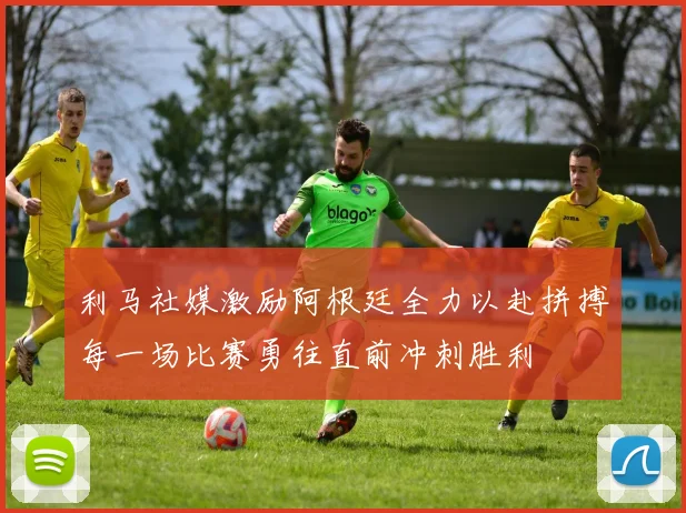 利马社媒激励阿根廷全力以赴拼搏每一场比赛勇往直前冲刺胜利