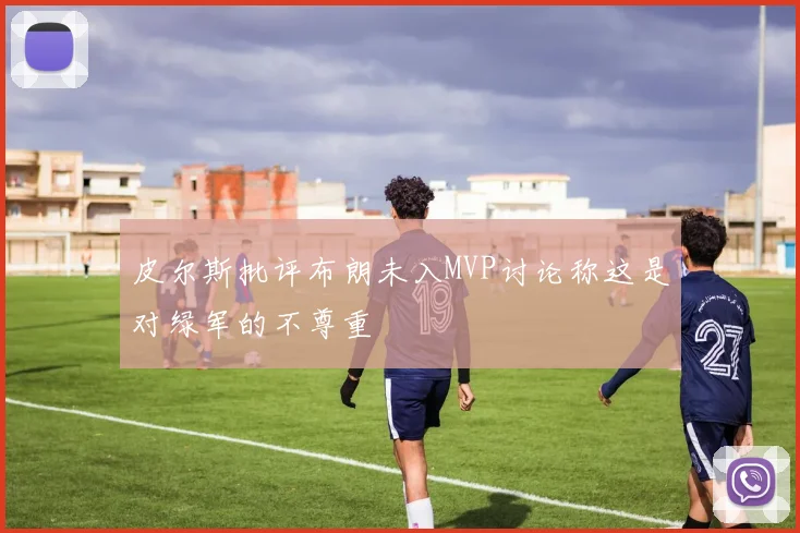 皮尔斯批评布朗未入MVP讨论称这是对绿军的不尊重