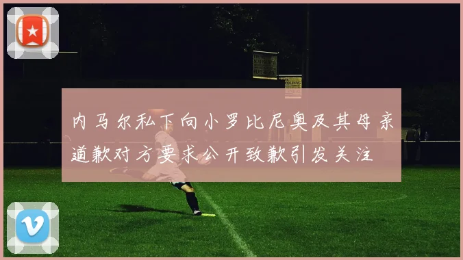 内马尔私下向小罗比尼奥及其母亲道歉对方要求公开致歉引发关注