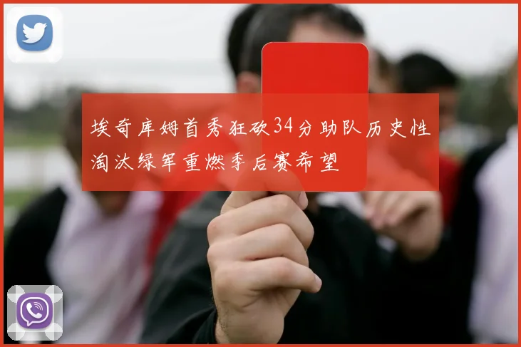 埃奇库姆首秀狂砍34分助队历史性淘汰绿军重燃季后赛希望